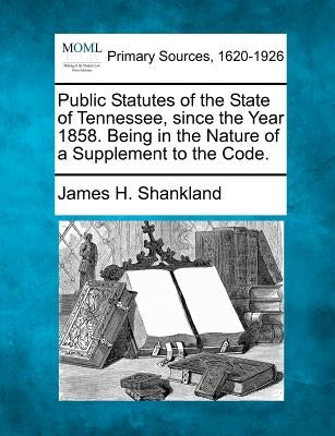 Public Statutes of the State of Tennessee, Since the Year 1858. Being in the Nature of a Supplement to the Code. by Shankland, James H.