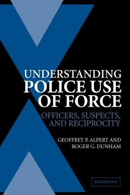 Understanding Police Use of Force: Officers, Suspects, and Reciprocity by Alpert, Geoffrey P.