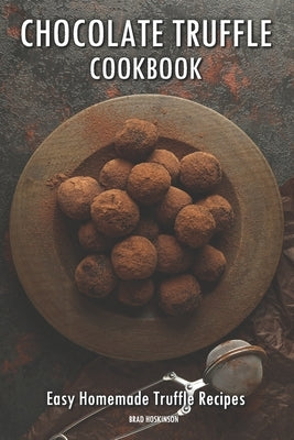 Chocolate Truffle Cookbook: Easy Homemade Truffle Recipes by Hoskinson, Brad