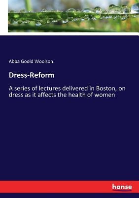 Dress-Reform: A series of lectures delivered in Boston, on dress as it affects the health of women by Woolson, Abba Goold