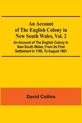 An Account Of The English Colony In New South Wales, Vol. 2; An Account Of The English Colony In New South Wales, From Its First Settlement In 1788, T by Collins, David