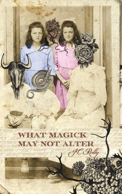 What Magick May Not Alter: Poems of Tallulah & Vidalia by Reilly, Jc