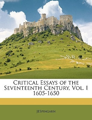 Critical Essays of the Seventeenth Century, Vol. I 1605-1650 by Jespingarn