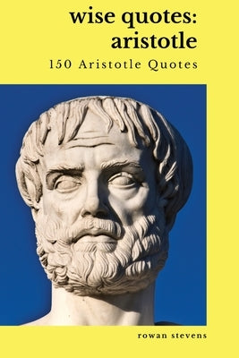 Wise Quotes: Aristotle (150 Aristotle Quotes): Greek Philosophy Quote Collections Aristotle Ethics Physics Poetry by Stevens, Rowan