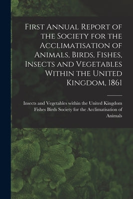 First Annual Report of the Society for the Acclimatisation of Animals, Birds, Fishes, Insects and Vegetables Within the United Kingdom, 1861 [microfor by Society for the Acclimatisation of an