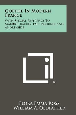 Goethe In Modern France: With Special Reference To Maurice Barres, Paul Bourget And Andre Gide by Ross, Flora Emma