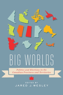 Big Worlds: Politics and Elections in the Canadian Provinces and Territories by Wesley, Jared J.
