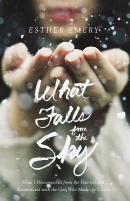 What Falls from the Sky: How I Disconnected from the Internet and Reconnected with the God Who Made the Clouds by Emery, Esther