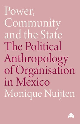 Power, Community and the State: The Political Anthropology of Organisation in Mexico by Nuijten, Monique