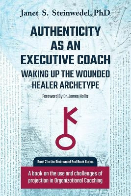 Authenticity as an Executive Coach: Waking up the Wounded Healer Archetype: A book on the use and challenges of projection in Organizational Coaching by Steinwedel, Janet S.