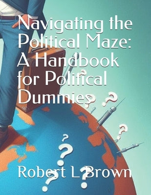 Navigating The Political Maze: A Handbook For Political Dummies by Brown, Robert
