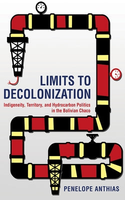 Limits to Decolonization: Indigeneity, Territory, and Hydrocarbon Politics in the Bolivian Chaco by Anthias, Penelope