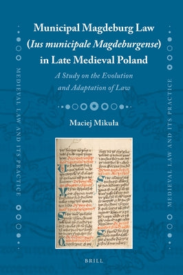 Municipal Magdeburg Law (Ius Municipale Magdeburgense) in Late Medieval Poland: A Study on the Evolution and Adaptation of Law by Mikula, Maciej