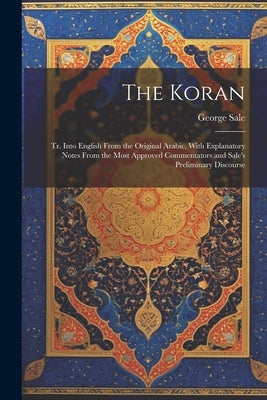 The Koran; tr. Into English From the Original Arabic, With Explanatory Notes From the Most Approved Commentators and Sale's Preliminary Discourse by Sale, George