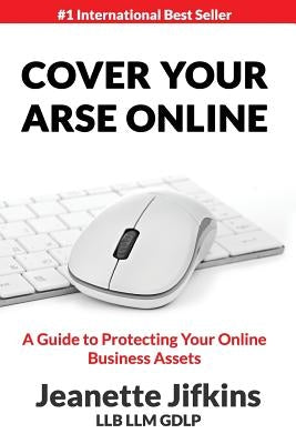 Cover Your Arse Online: A Guide To Protecting Your Online Business Assets by Jifkins, Jeanette