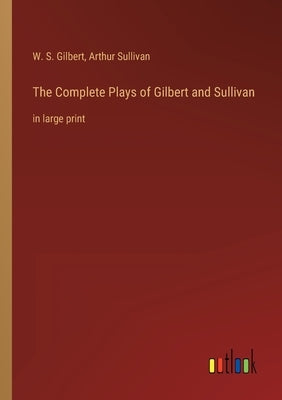 The Complete Plays of Gilbert and Sullivan: in large print by Gilbert, W. S.