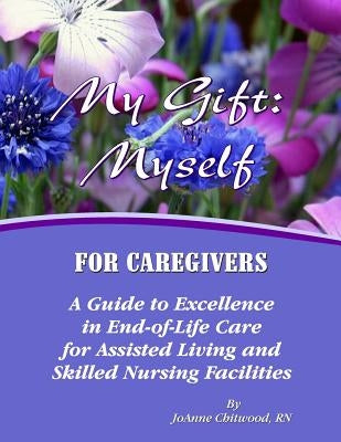 My Gift: Myself for Caregivers: A Guide to Excellence in End-of-Life Care for Assisted Living and Skilled Nursing Facilities by Chitwood Rn, Joanne