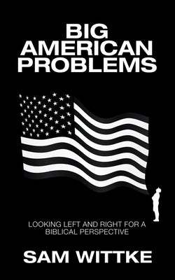 Big American Problems: Looking Left and Right for a Biblical Perspective by Wittke, Sam