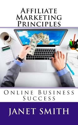 Affiliate Marketing Principles: Online Business Success by Smith, Janet