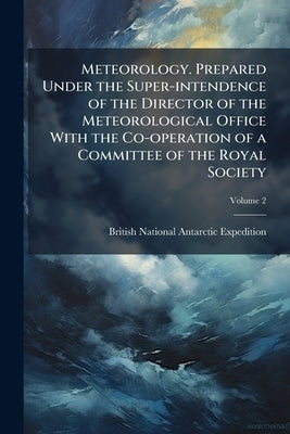 Meteorology. Prepared Under the Super-intendence of the Director of the Meteorological Office With the Co-operation of a Committee of the Royal Societ by British National Antarctic Expedition (1