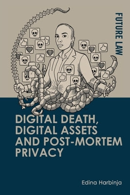 Digital Death, Digital Assets and Post-Mortem Privacy: Theory, Technology and the Law by Harbinja, Edina