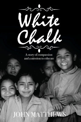 White Chalk: A story of compassion and a mission to educate by Matthews, John