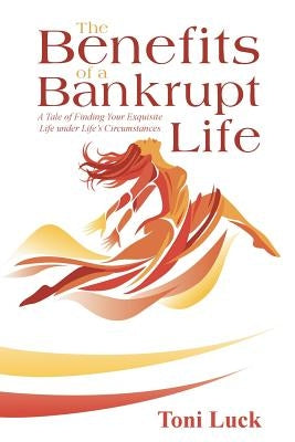 The Benefits of a Bankrupt Life: A Tale of Finding Your Exquisite Life Under Life'S Circumstances by Luck, Toni