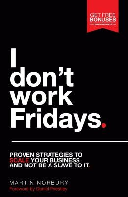 I Don't Work Fridays: Proven Strategies to Scale Your Business and Not Be a Slave to It by Norbury, Martin