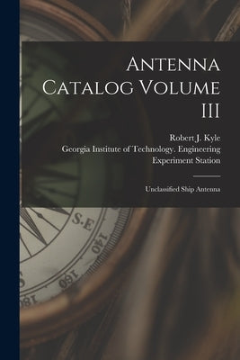 Antenna Catalog Volume III: Unclassified Ship Antenna by Kyle, Robert J.