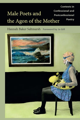 Male Poets and the Agon of the Mother: Contexts in Confessional and Postconfessional Poetry by Saltmarsh, Hannah Baker