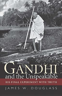 Gandhi and the Unspeakable: His Final Experiment with Truth by Douglass, James W.