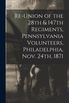 Re-union of the 28th & 147th Regiments, Pennsylvania Volunteers, Philadelphia, Nov. 24th, 1871 by Pennsylvania Infantry 28th Regt, 18
