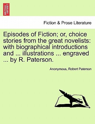 Episodes of Fiction; Or, Choice Stories from the Great Novelists: With Biographical Introductions and ... Illustrations ... Engraved ... by R. Paterso by Anonymous