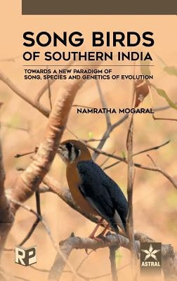 Song Birds of Southern India: Towards a New Paradigm of Song, Species and Genetics of Evolution by Mogaral, Namratha