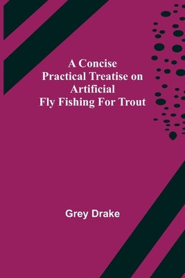 A Concise Practical Treatise on Artificial Fly Fishing for Trout by Drake, Grey