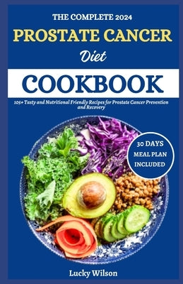 The Complete 2024 Prostate Cancer Diet Cookbook: 105+ Tasty and Nutritional Friendly Recipes for Prostate Cancer Prevention and Recovery by Wilson, Lucky