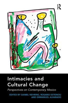 Intimacies and Cultural Change: Perspectives on Contemporary Mexico. Edited by Daniel Nehring, Rosario Esteinou, Emmanuel Alvarado by Nehring, Daniel