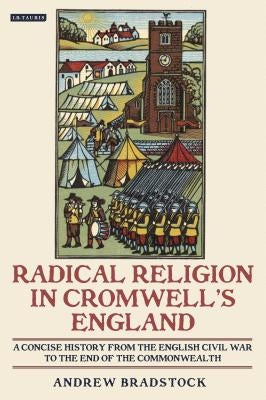 Radical Religion in Cromwell's England A Concise History from the English Civil War to the End of the Commonwealth by Bradstock, Andrew