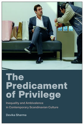 The Predicament of Privilege: Inequality and Ambivalence in Contemporary Scandinavian Culture by Sharma, Devika
