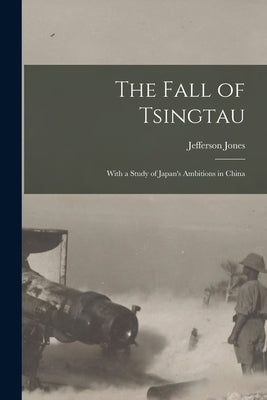 The Fall of Tsingtau; With a Study of Japan's Ambitions in China by Jones, Jefferson