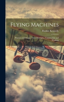 Flying Machines: Practice and Design. Their Principles, Construction and Working by Kennedy, Rankin D. 1917