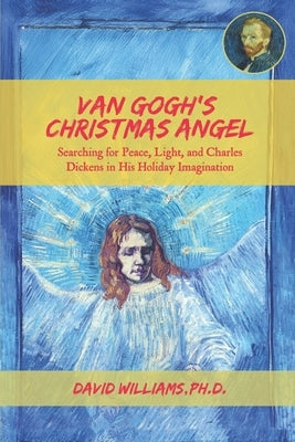 Van Gogh's Christmas Angel: Searching for Peace, Light, and Charles Dickens in His Holiday Imagination by Williams, David