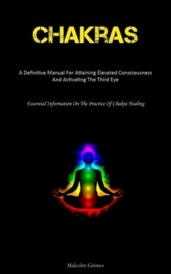 Chakras: A Definitive Manual For Attaining Elevated Consciousness And Activating The Third Eye (Essential Information On The Pr by Grimes, Malcolm