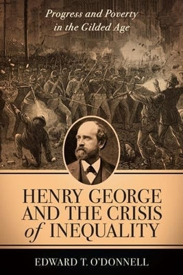 Henry George and the Crisis of Inequality: Progress and Poverty in the Gilded Age by O'Donnell, Edward