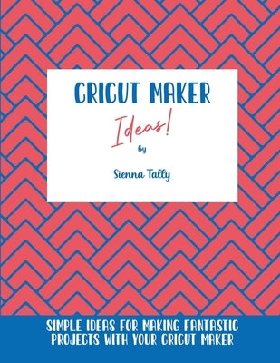 Cricut Maker Ideas!: Simple Ideas For Making Fantastic Projects With Your Cricut Maker by Tally, Sienna