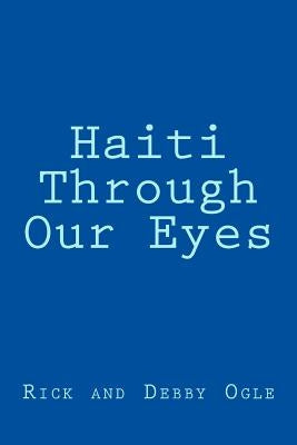 Haiti Through Our Eyes: Mission Trip October 5-12, 2013 by Ogle, Debby K.