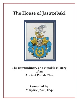 The House of Jastrzebski: The Extraordinary and Notable History of an Ancient Polish Clan by Jaski Esq, Marjorie