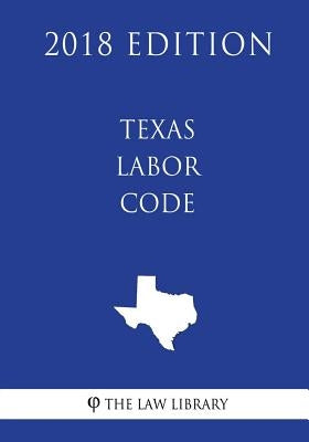 Texas Labor Code (2018 Edition) by The Law Library