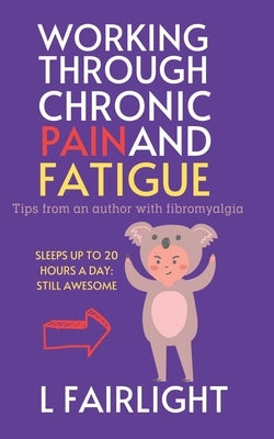 Working Through Chronic Pain and Fatigue: Tips from an author with fibromyalgia by Fairlight, L.