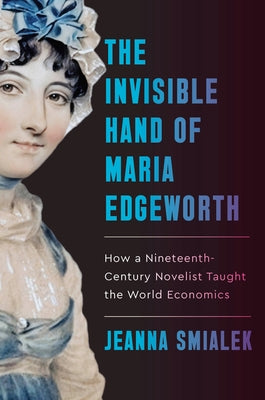 The Invisible Hand of Maria Edgeworth: How a Nineteenth-Century Novelist Taught the World Economics by Smialek, Jeanna